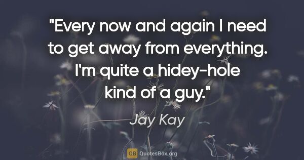 Jay Kay quote: "Every now and again I need to get away from everything. I'm..."