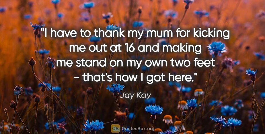 Jay Kay quote: "I have to thank my mum for kicking me out at 16 and making me..."