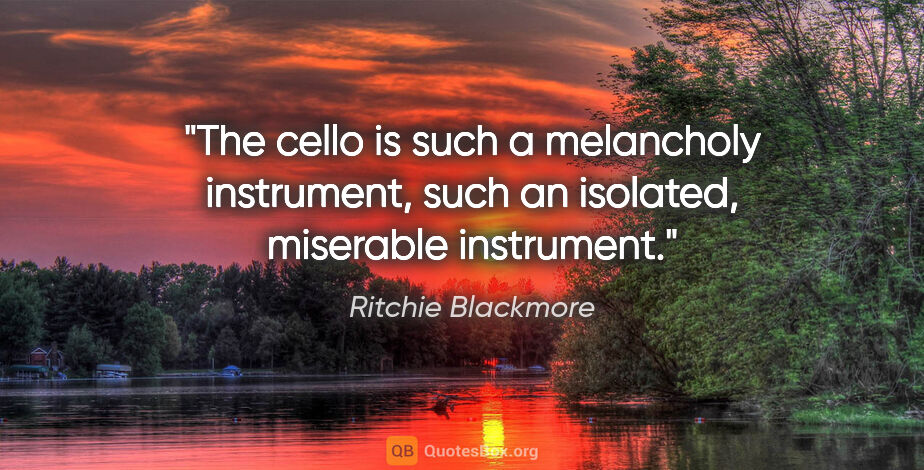 Ritchie Blackmore quote: "The cello is such a melancholy instrument, such an isolated,..."