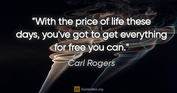 Carl Rogers quote: "With the price of life these days, you've got to get..."