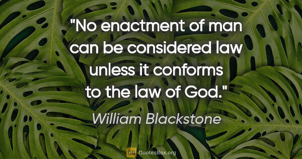 William Blackstone quote: "No enactment of man can be considered law unless it conforms..."
