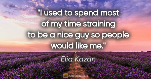 Elia Kazan quote: "I used to spend most of my time straining to be a nice guy so..."