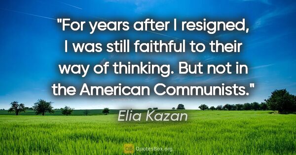 Elia Kazan quote: "For years after I resigned, I was still faithful to their way..."