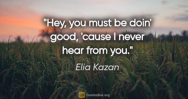 Elia Kazan quote: "Hey, you must be doin' good, 'cause I never hear from you."