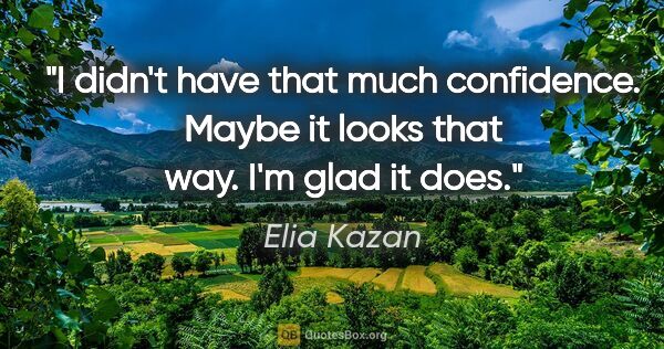 Elia Kazan quote: "I didn't have that much confidence. Maybe it looks that way...."