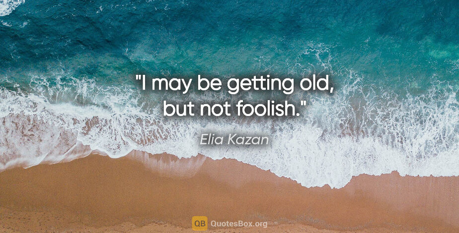 Elia Kazan quote: "I may be getting old, but not foolish."