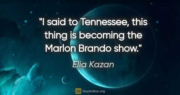 Elia Kazan quote: "I said to Tennessee, this thing is becoming the Marlon Brando..."