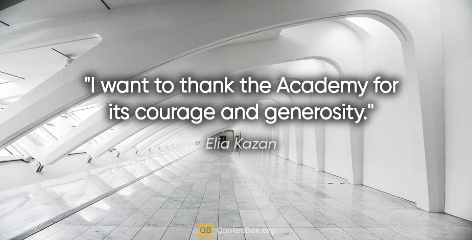 Elia Kazan quote: "I want to thank the Academy for its courage and generosity."
