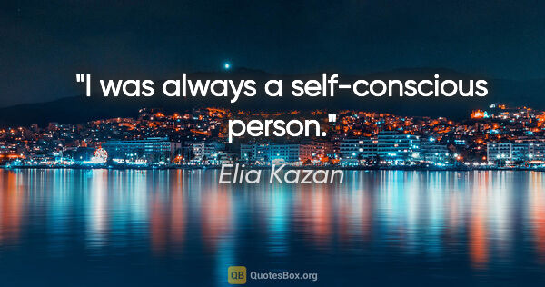 Elia Kazan quote: "I was always a self-conscious person."