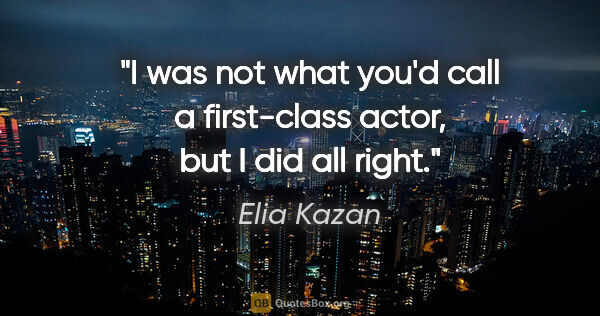 Elia Kazan quote: "I was not what you'd call a first-class actor, but I did all..."