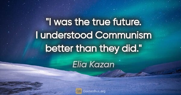 Elia Kazan quote: "I was the true future. I understood Communism better than they..."