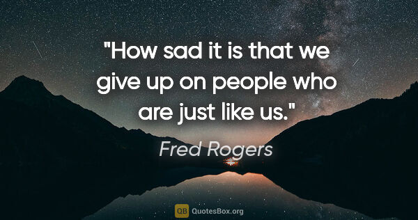 Fred Rogers quote: "How sad it is that we give up on people who are just like us."