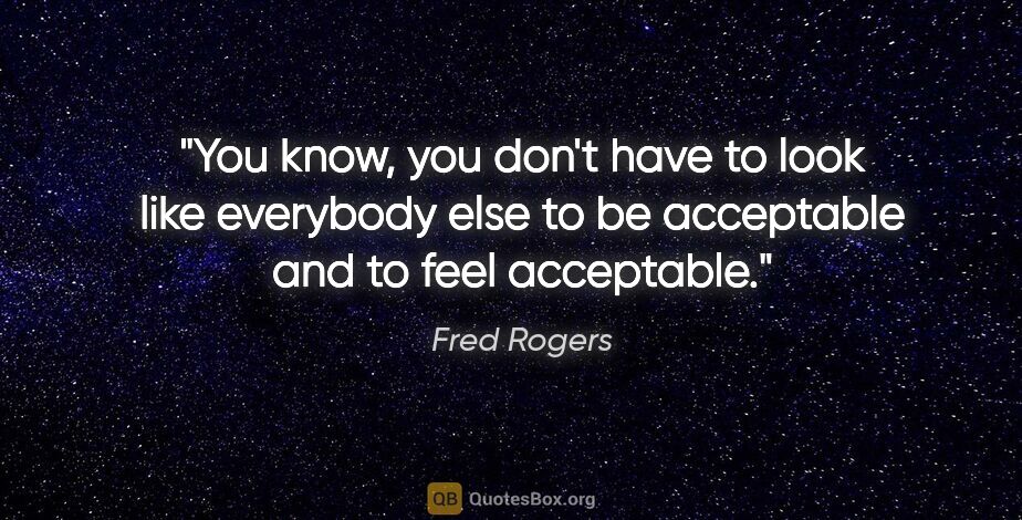 Fred Rogers quote: "You know, you don't have to look like everybody else to be..."