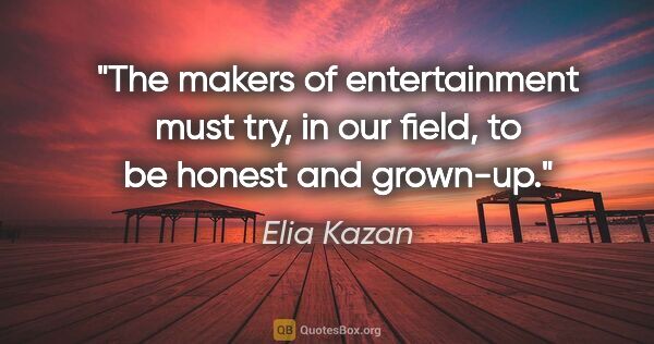 Elia Kazan quote: "The makers of entertainment must try, in our field, to be..."
