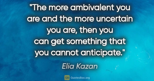 Elia Kazan quote: "The more ambivalent you are and the more uncertain you are,..."