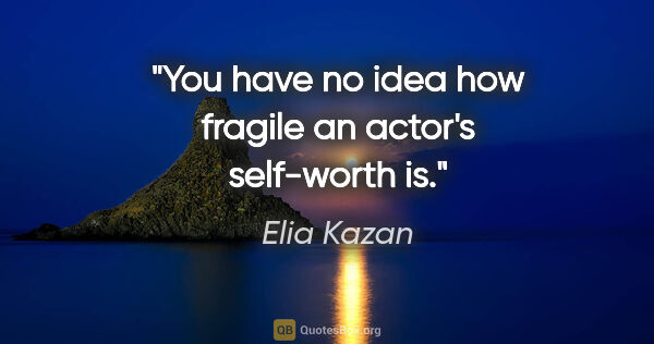 Elia Kazan quote: "You have no idea how fragile an actor's self-worth is."