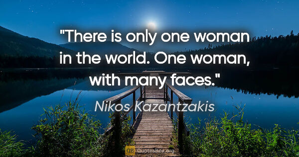 Nikos Kazantzakis quote: "There is only one woman in the world. One woman, with many faces."