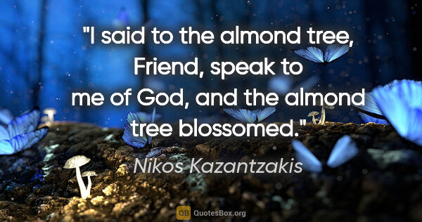Nikos Kazantzakis quote: "I said to the almond tree, "Friend, speak to me of God," and..."