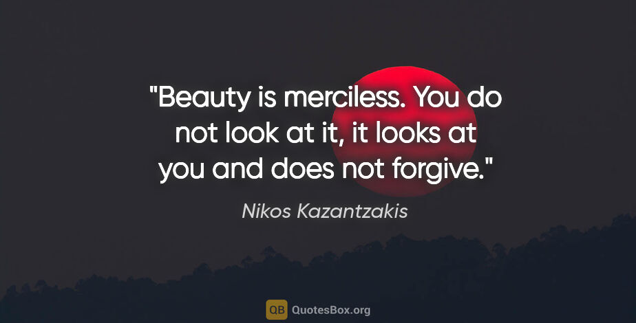 Nikos Kazantzakis quote: "Beauty is merciless. You do not look at it, it looks at you..."