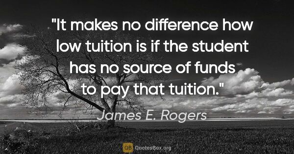 James E. Rogers quote: "It makes no difference how low tuition is if the student has..."