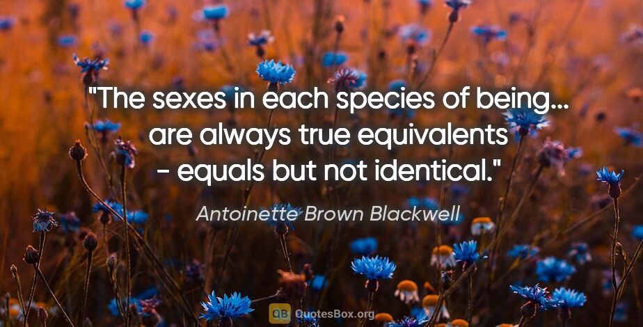 Antoinette Brown Blackwell quote: "The sexes in each species of being... are always true..."