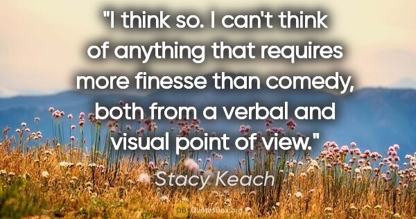 Stacy Keach quote: "I think so. I can't think of anything that requires more..."