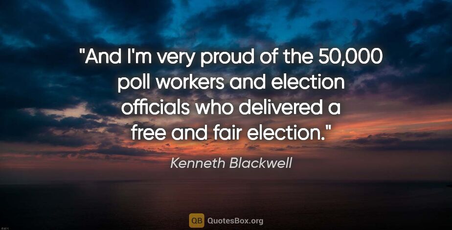 Kenneth Blackwell quote: "And I'm very proud of the 50,000 poll workers and election..."