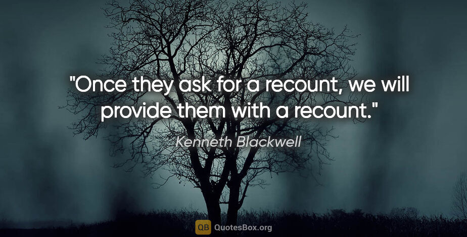 Kenneth Blackwell quote: "Once they ask for a recount, we will provide them with a recount."