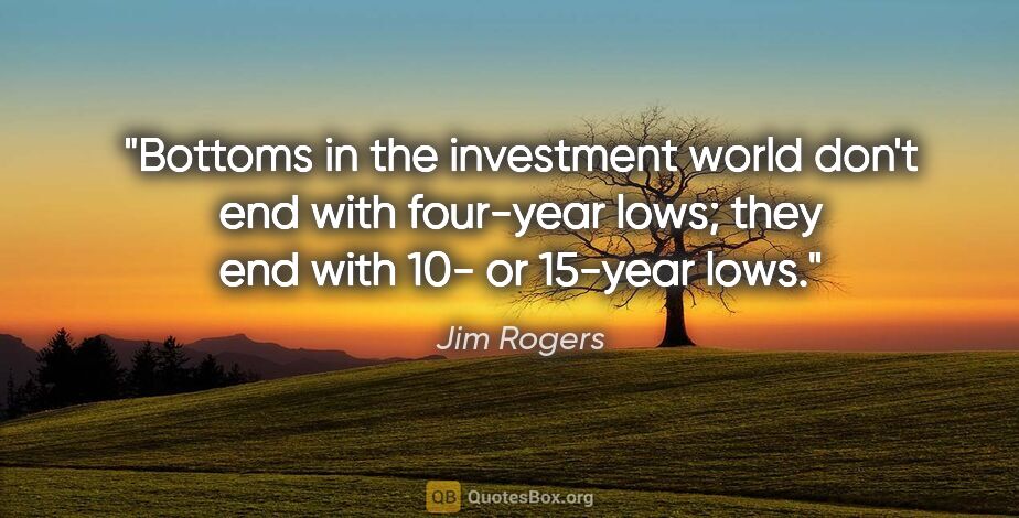 Jim Rogers quote: "Bottoms in the investment world don't end with four-year lows;..."