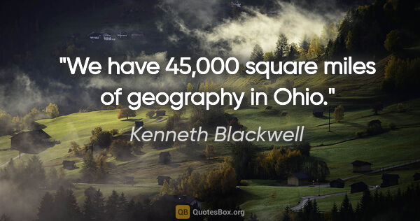 Kenneth Blackwell quote: "We have 45,000 square miles of geography in Ohio."