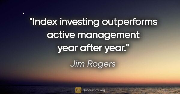 Jim Rogers quote: "Index investing outperforms active management year after year."