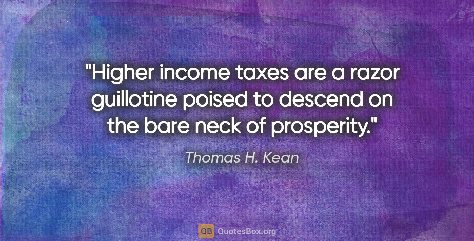 Thomas H. Kean quote: "Higher income taxes are a razor guillotine poised to descend..."