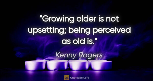 Kenny Rogers quote: "Growing older is not upsetting; being perceived as old is."