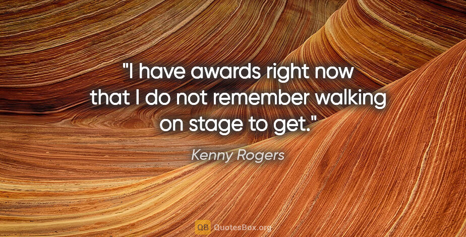 Kenny Rogers quote: "I have awards right now that I do not remember walking on..."