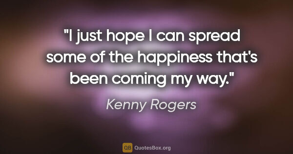 Kenny Rogers quote: "I just hope I can spread some of the happiness that's been..."