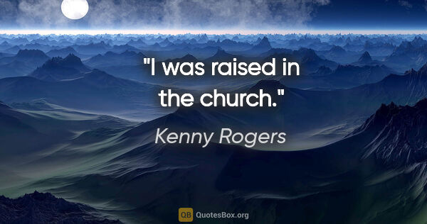 Kenny Rogers quote: "I was raised in the church."