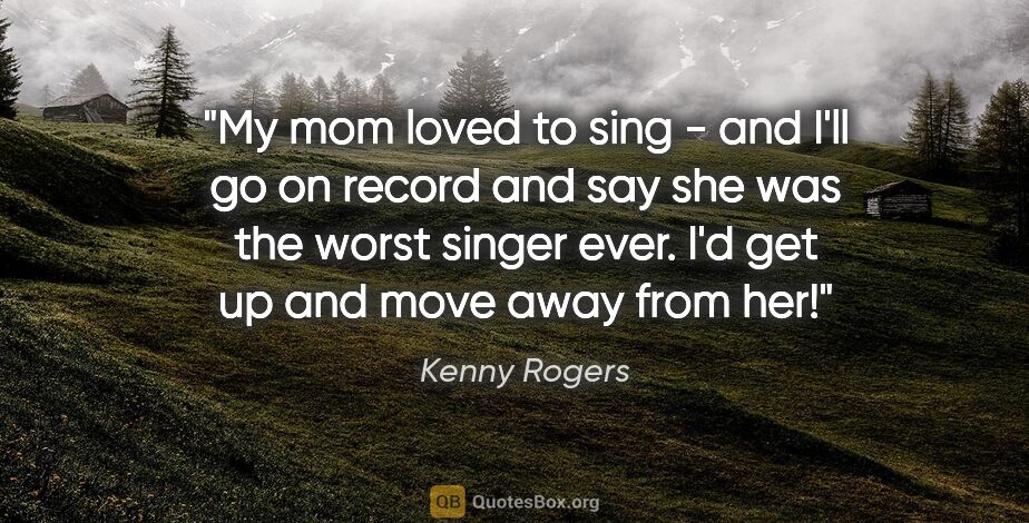 Kenny Rogers quote: "My mom loved to sing - and I'll go on record and say she was..."