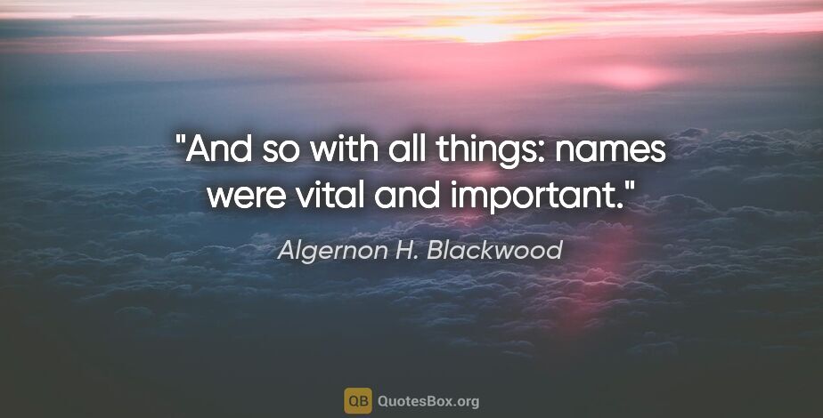 Algernon H. Blackwood quote: "And so with all things: names were vital and important."