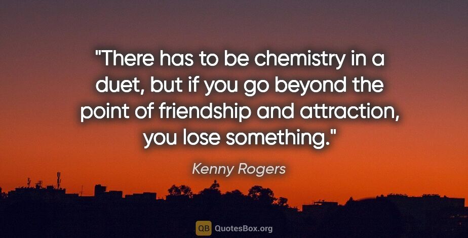 Kenny Rogers quote: "There has to be chemistry in a duet, but if you go beyond the..."