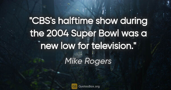 Mike Rogers quote: "CBS's halftime show during the 2004 Super Bowl was a new low..."