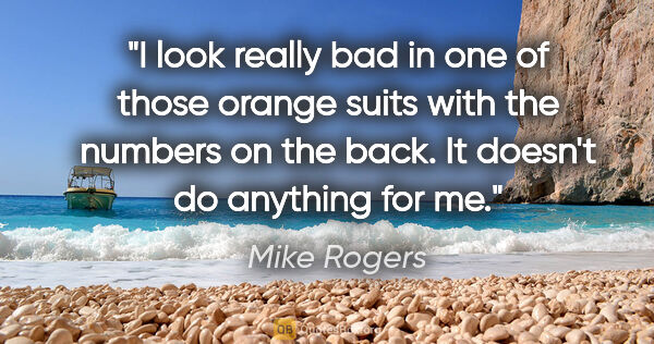 Mike Rogers quote: "I look really bad in one of those orange suits with the..."