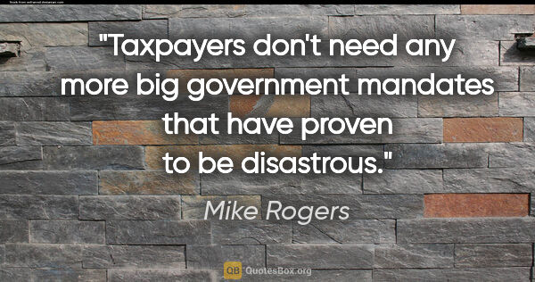 Mike Rogers quote: "Taxpayers don't need any more big government mandates that..."