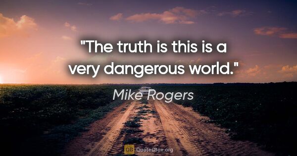 Mike Rogers quote: "The truth is this is a very dangerous world."