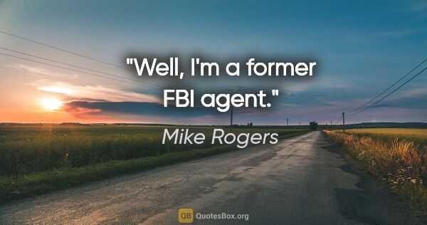 Mike Rogers quote: "Well, I'm a former FBI agent."