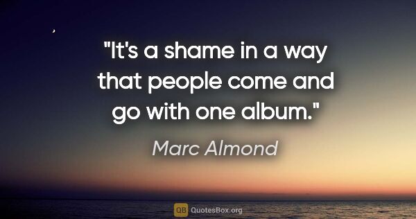 Marc Almond quote: "It's a shame in a way that people come and go with one album."