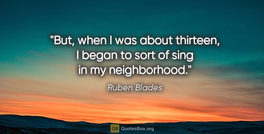 Ruben Blades quote: "But, when I was about thirteen, I began to sort of sing in my..."