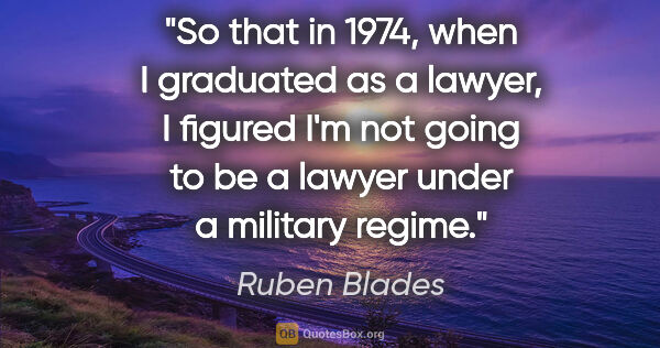 Ruben Blades quote: "So that in 1974, when I graduated as a lawyer, I figured I'm..."