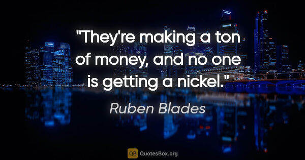 Ruben Blades quote: "They're making a ton of money, and no one is getting a nickel."