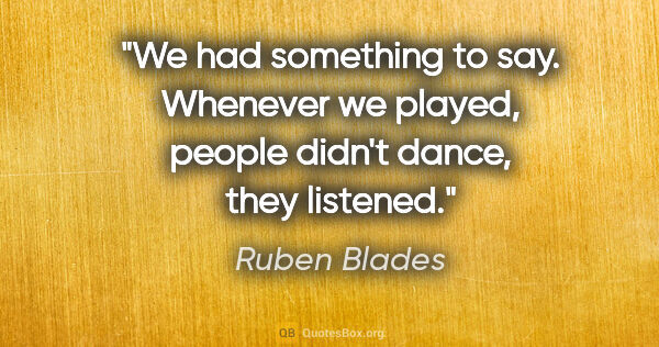 Ruben Blades quote: "We had something to say. Whenever we played, people didn't..."