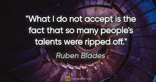 Ruben Blades quote: "What I do not accept is the fact that so many people's talents..."